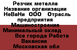 Резчик металла › Название организации ­ НеВаНи, ООО › Отрасль предприятия ­ Машиностроение › Минимальный оклад ­ 50 000 - Все города Работа » Вакансии   . Московская обл.,Железнодорожный г.